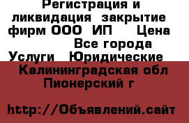 Регистрация и ликвидация (закрытие) фирм ООО, ИП.  › Цена ­ 2 500 - Все города Услуги » Юридические   . Калининградская обл.,Пионерский г.